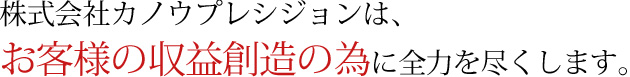 株式会社カノウプレシジョンは、お客様の収益創造の為に全力を尽くします。